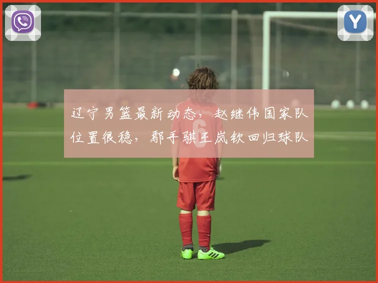 辽宁男篮最新动态,赵继伟国家队位置很稳,鄢手骐王岚钦回归球队,乌戈指导最新表态,小刘总考察储备人才