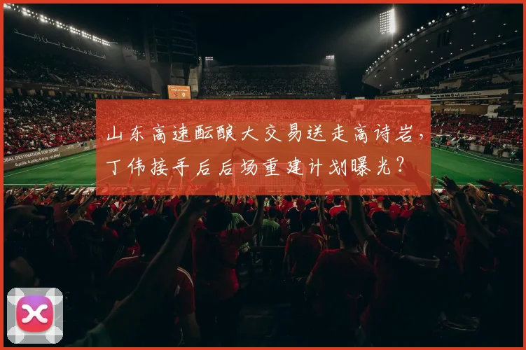山东高速酝酿大交易送走高诗岩，丁伟接手后后场重建计划曝光？